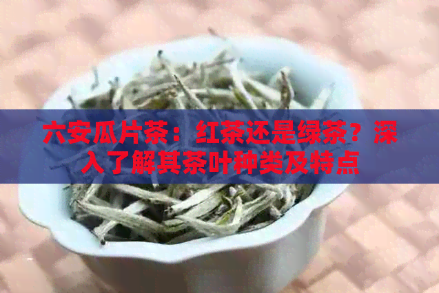 六安瓜片茶：红茶还是绿茶？深入了解其茶叶种类及特点