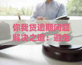 你我贷逾期问题解决之道：避免仲裁的极指南