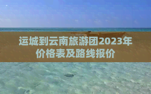 运城到云南旅游团2023年价格表及路线报价