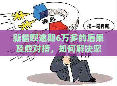 新借呗逾期6万多的后果及应对措，如何解决您的问题？