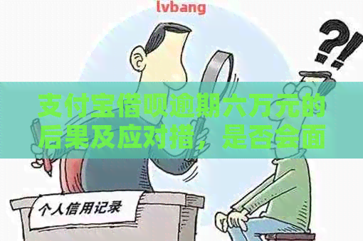 支付宝借呗逾期六万元的后果及应对措，是否会面临刑事责任？