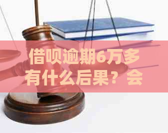 借呗逾期6万多有什么后果？会坐牢吗？