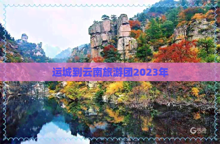 运城到云南旅游团2023年