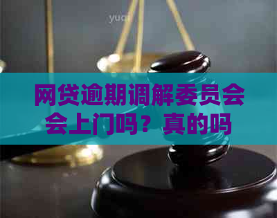 网贷逾期调解委员会会上门吗？真的吗？收到调解委员会的通知，我该怎么办？