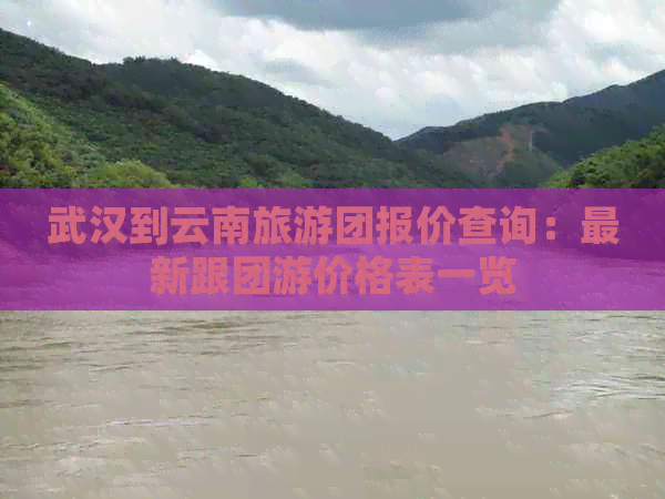 武汉到云南旅游团报价查询：最新跟团游价格表一览