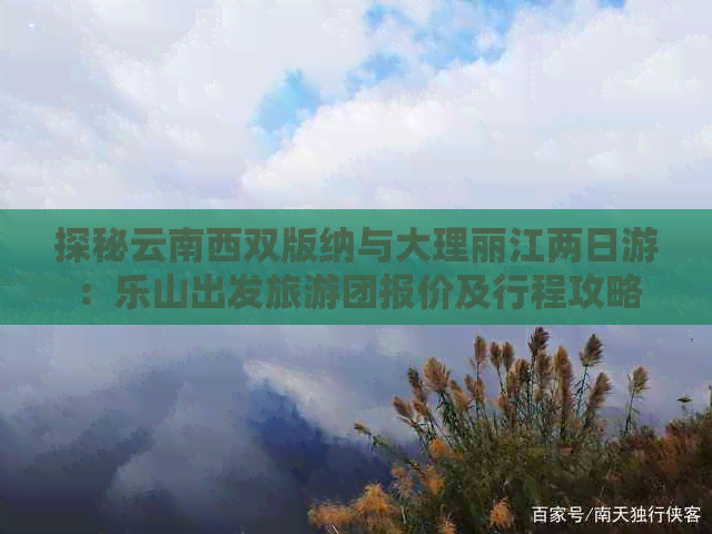 探秘云南西双版纳与大理丽江两日游：乐山出发旅游团报价及行程攻略