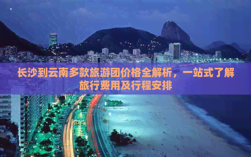 长沙到云南多款旅游团价格全解析，一站式了解旅行费用及行程安排