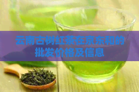 云南古树红茶在京东和的批发价格及信息