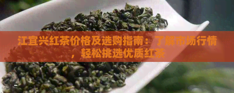 江宜兴红茶价格及选购指南：了解市场行情，轻松挑选优质红茶