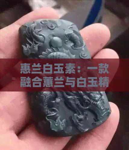 惠兰白玉素：一款融合蕙兰与白玉精髓的精美工艺品介绍