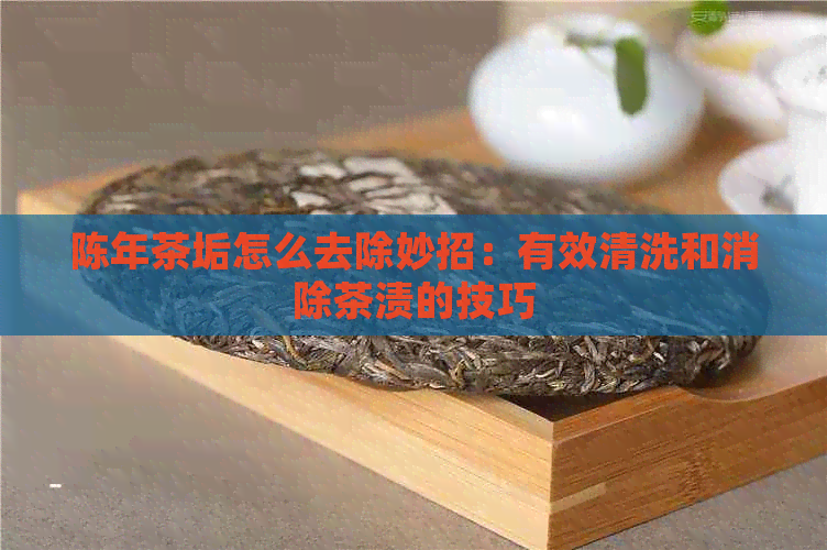 陈年茶垢怎么去除妙招：有效清洗和消除茶渍的技巧