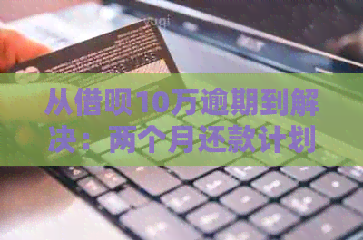 从借呗10万逾期到解决：两个月还款计划和应对策略全面解析