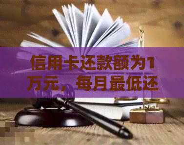 信用卡还款额为1万元，每月更低还款额是多少？一个月的利息如何计算？