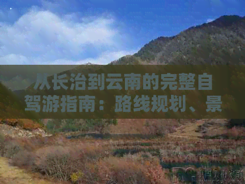 从长治到云南的完整自驾游指南：路线规划、景点推荐、住宿和美食一应俱全