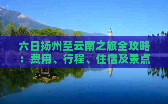 六日扬州至云南之旅全攻略：费用、行程、住宿及景点推荐一网打尽！