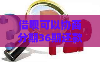 借呗可以协商分期36期还款吗？一个月应还多少钱？