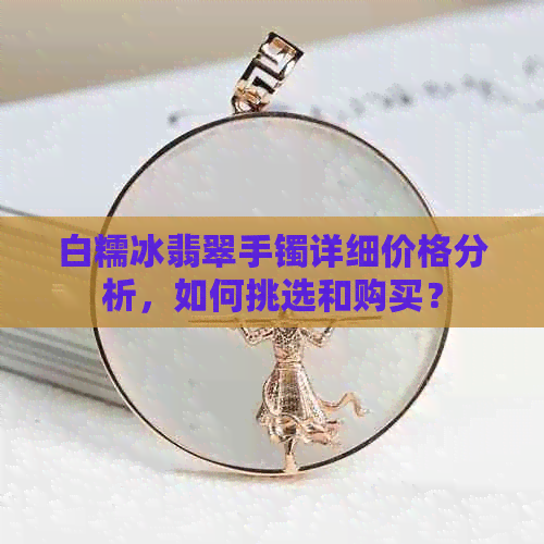 白糯冰翡翠手镯详细价格分析，如何挑选和购买？