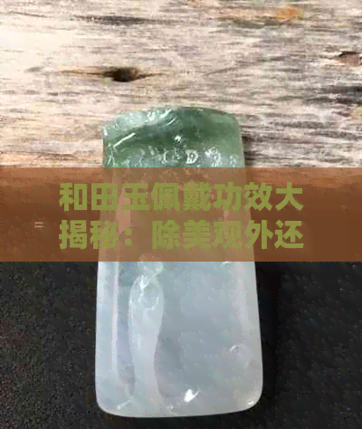 和田玉佩戴功效大揭秘：除美观外还有哪些实际益处？