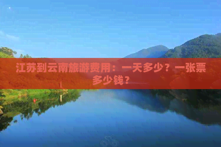 江苏到云南旅游费用：一天多少？一张票多少钱？