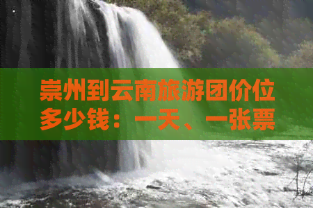 崇州到云南旅游团价位多少钱：一天、一张票完整费用解析