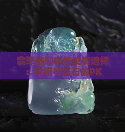 翡翠雕刻中的硬度选择：钨钢与玉石的PK