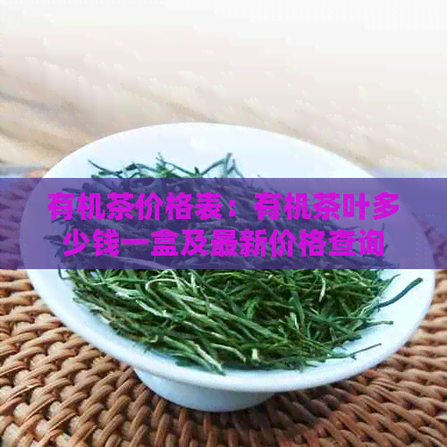 有机茶价格表：有机茶叶多少钱一盒及最新价格查询