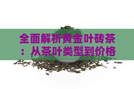 全面解析黄金叶砖茶：从茶叶类型到价格，让你深入了解这款普洱茶的金叶魅力