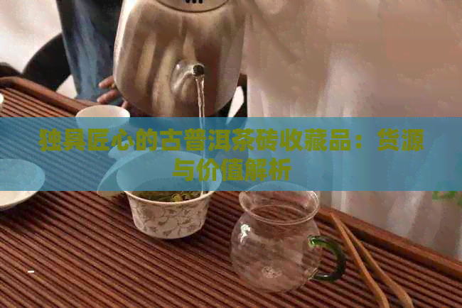 独具匠心的古普洱茶砖收藏品：货源与价值解析