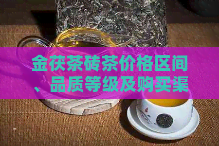 金茯茶砖茶价格区间、品质等级及购买渠道全面解析，助您轻松选购！