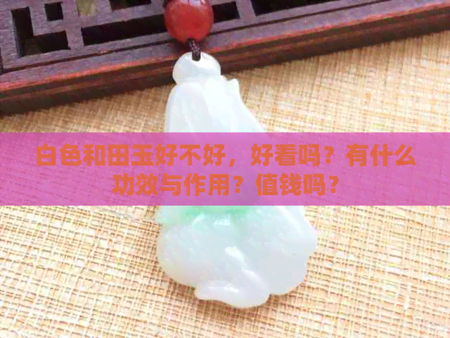 白色和田玉好不好，好看吗？有什么功效与作用？值钱吗？