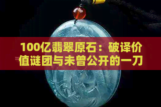 100亿翡翠原石：破译价值谜团与未曾公开的一刀传奇