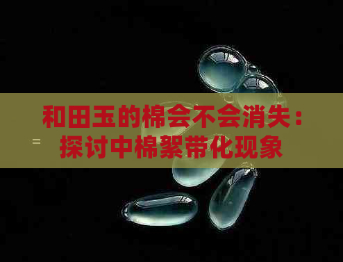 和田玉的棉会不会消失：探讨中棉絮带化现象