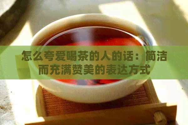 怎么夸爱喝茶的人的话：简洁而充满赞美的表达方式