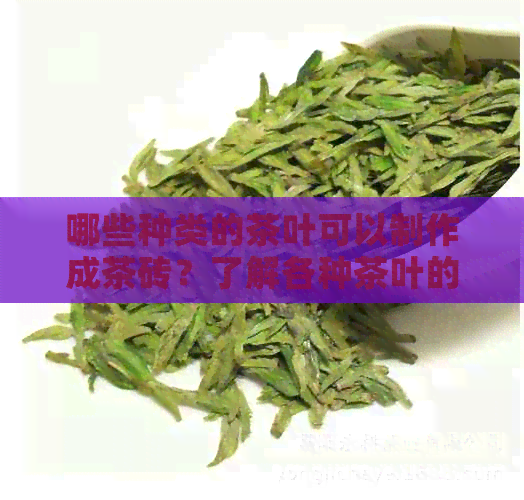 哪些种类的茶叶可以制作成茶砖？了解各种茶叶的特点和制作方法