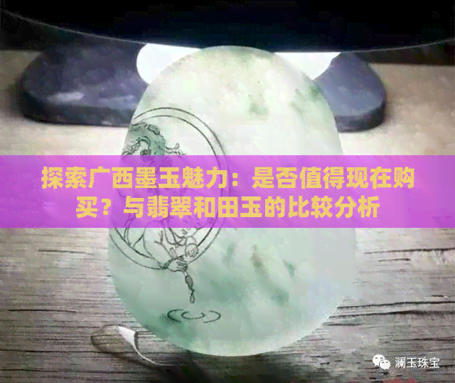 探索广西墨玉魅力：是否值得现在购买？与翡翠和田玉的比较分析