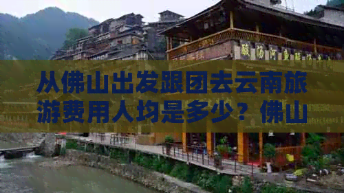 从佛山出发跟团去云南旅游费用人均是多少？佛山至云南游团队报价及攻略