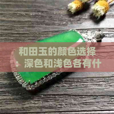 和田玉的颜色选择：深色和浅色各有什么特点？如何根据需求进行选择？