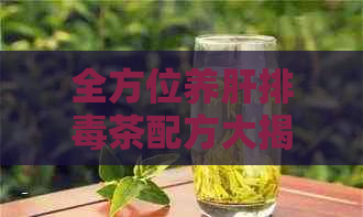 全方位养肝排茶配方大揭秘：科学搭配让你轻松拥有健肝脏！