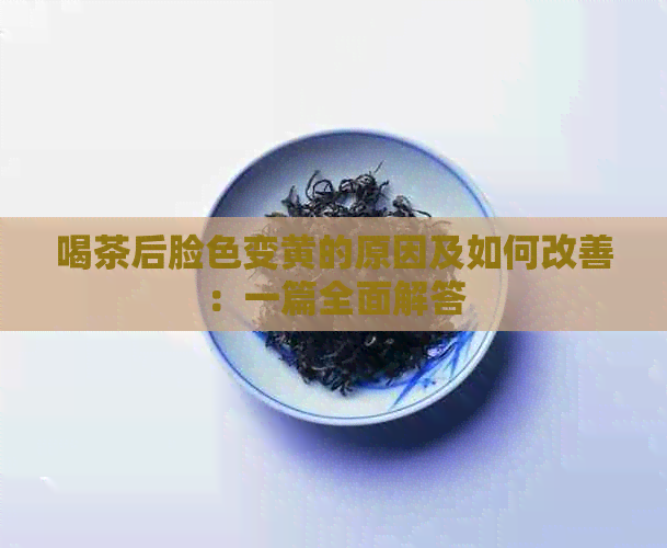 喝茶后脸色变黄的原因及如何改善：一篇全面解答