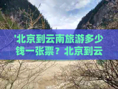 '北京到云南旅游多少钱一张票？北京到云南旅游报价表'