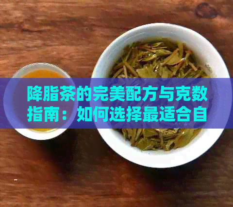 降脂茶的完美配方与克数指南：如何选择最适合自己的降脂茶以及正确冲泡方法