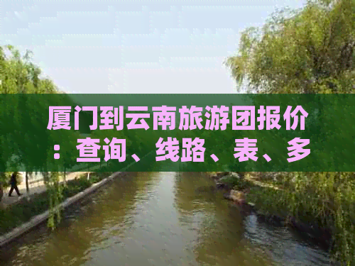 厦门到云南旅游团报价：查询、线路、表、多少。