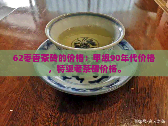 62枣香茶砖的价格：甲级90年代价格，特级老茶砖价格。