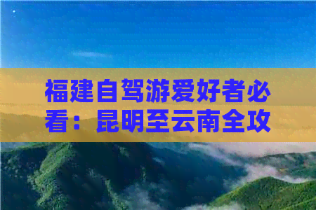 福建自驾游爱好者必看：昆明至云南全攻略，10日精彩旅游线路推荐