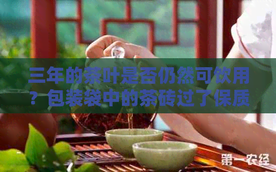 三年的茶叶是否仍然可饮用？包装袋中的茶砖过了保质期是否安全？