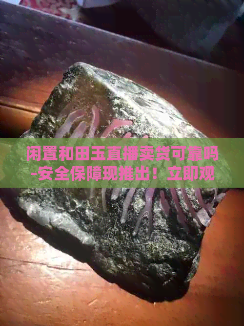 闲置和田玉直播卖货可靠吗-安全保障现推出！立即观看，了解详情！