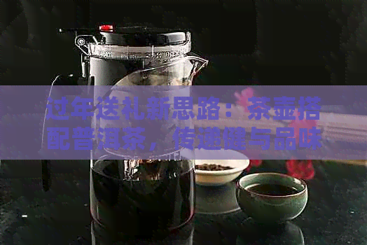 过年送礼新思路：茶壶搭配普洱茶，传递健与品味