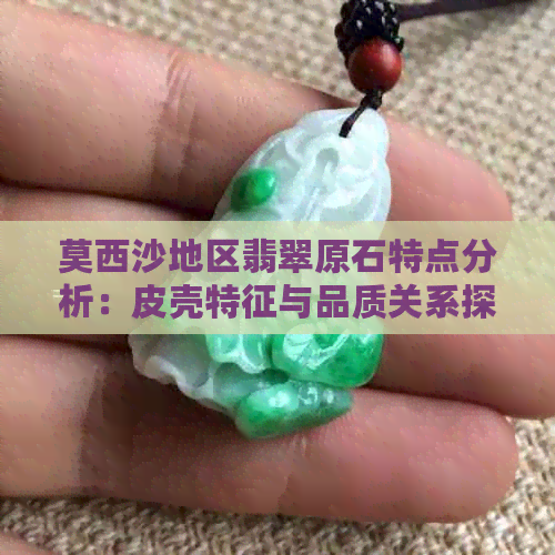 莫西沙地区翡翠原石特点分析：皮壳特征与品质关系探讨