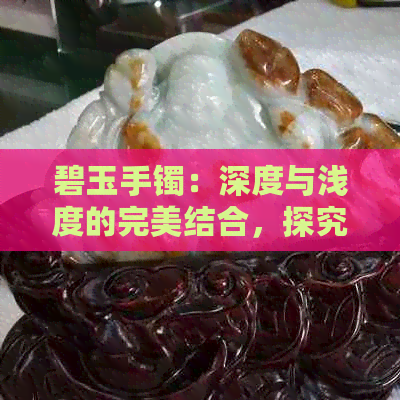 碧玉手镯：深度与浅度的完美结合，探究其独特魅力与选购技巧