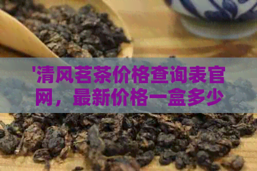 '清风茗茶价格查询表官网，最新价格一盒多少钱？'